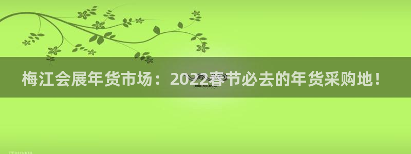 果博平台真实吗：梅江会展年货市场：2022春节必去的年货采购地！