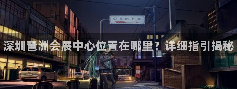 果博平台链接：深圳琶洲会展中心位置在哪里？详细指引揭秘