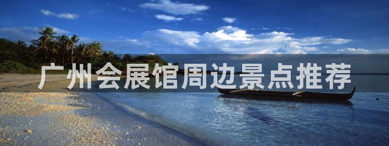 果博公司会员注册账号开户：广州会展馆周边景点推荐