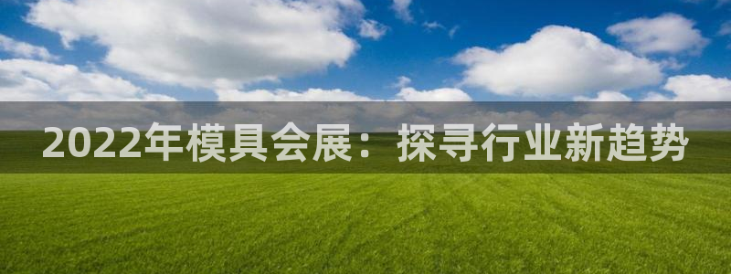 果博客服微信是多少：2022年模具会展：