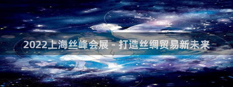 果博官网客服电话号码查询：2022上海丝峰会展 - 打造丝绸贸易新未来