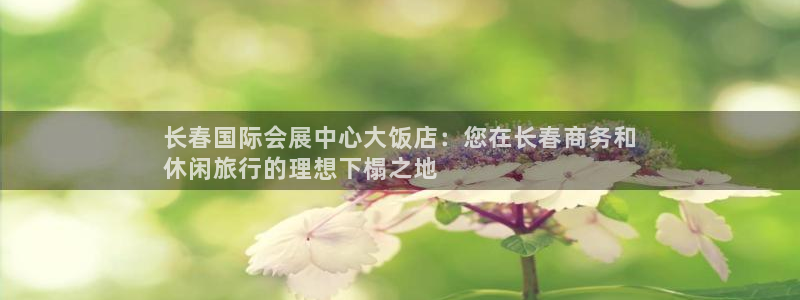 果博公司游戏网址：长春国际会展中心大饭店：您在长春商务和
休闲旅行的理想下榻之地