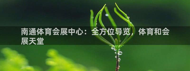 果博平台真实吗知乎怎么样：南通体育会展中心：全方位导览，体育和会
展天堂