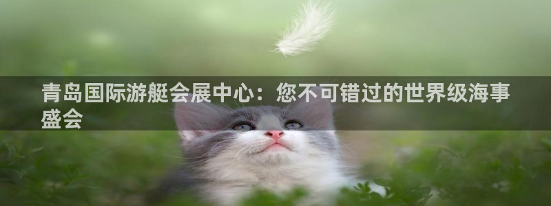 果博电话：青岛国际游艇会展中心：您不可错过的世界级海事
盛会