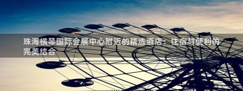 果博代理电话多少：珠海横琴国际会展中心附近的精选酒店：住宿与便利的
完美结合