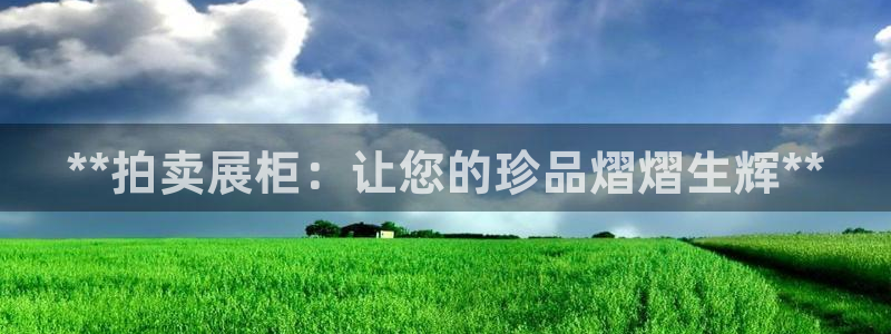 果博平台真实吗知乎怎么样：**拍卖展柜：让您的珍品熠熠生辉**