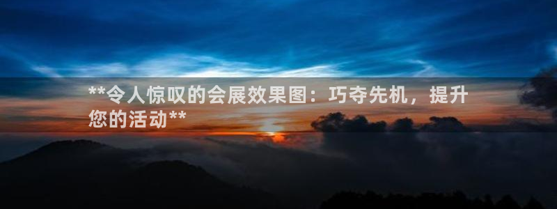 果博注册客服电话是多少号码：**令人惊叹的会展效果图：巧夺先机，提升
您的活动**