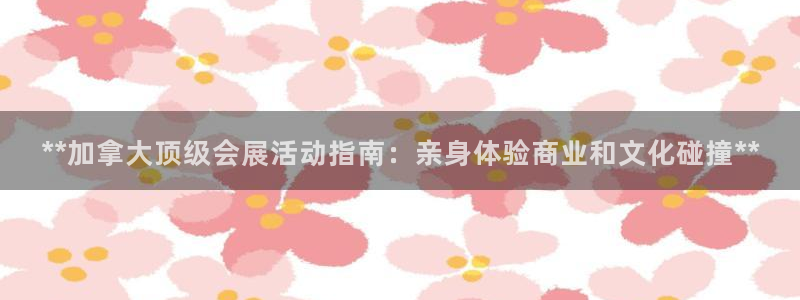果博代理怎么注册：**加拿大顶级会展活动指南：亲身体验商业和文化碰撞**