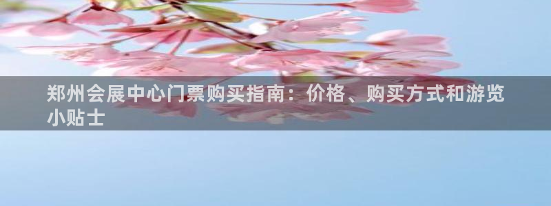 果博总台电话：郑州会展中心门票购买指南：价格、购买方式和游览
小贴士