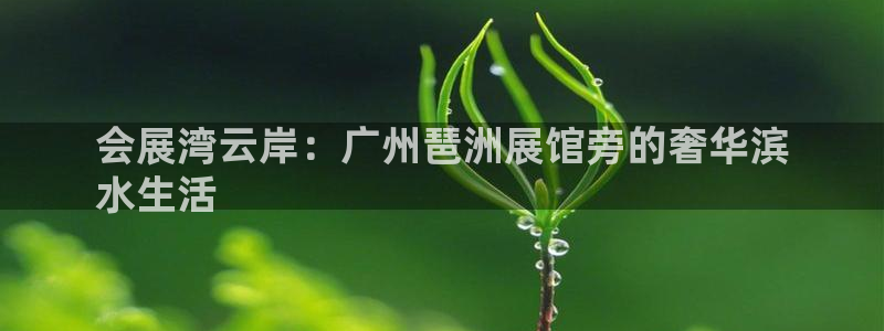 果博东手机版下载开户：会展湾云岸：广州琶洲展馆旁的奢华滨
水生活