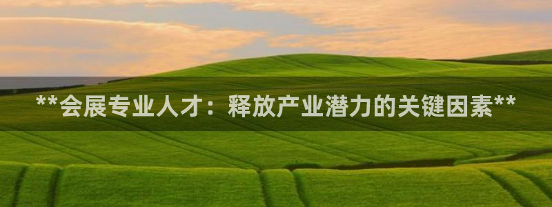 果博公司会员账号开户：**会展专业人才：释放产业潜力的关键因素**