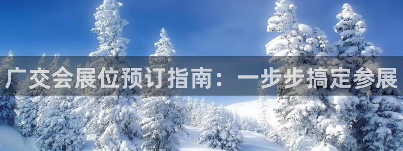 果博公司会员账号开户：广交会展位预订指南：一步步搞定参展