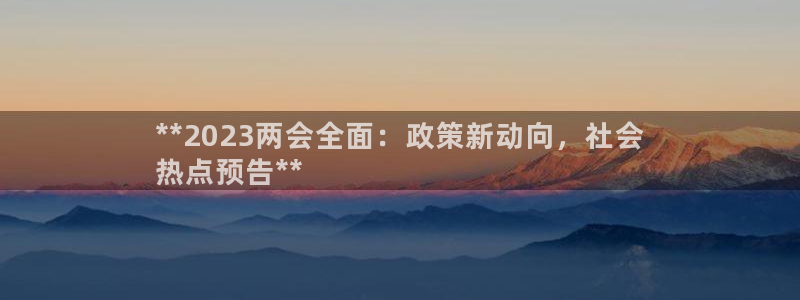 果博注册客服电话是多少号：**2023两会全面：政策新动向，社会
热点预告**