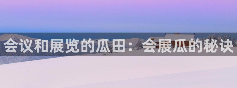 果博注册平台怎么注册：会议和展览的瓜田：会展瓜的秘诀