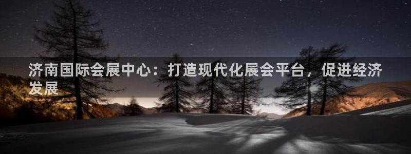 果博平台真实吗安全吗可信吗：济南国际会展中心：打造现代化展会平台，促进经济
发展