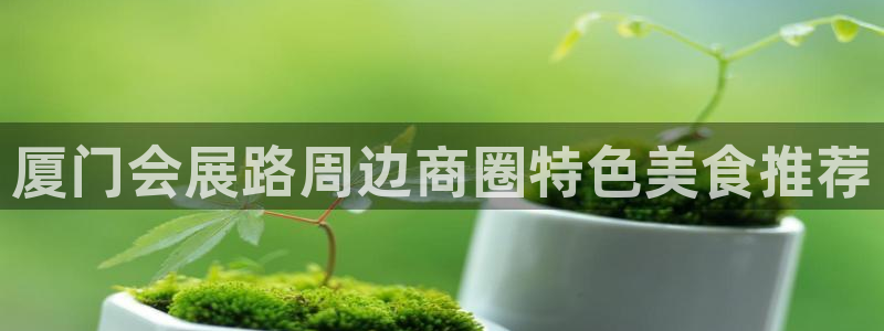 果博平台真实吗知乎：厦门会展路周边商圈特色美食推荐