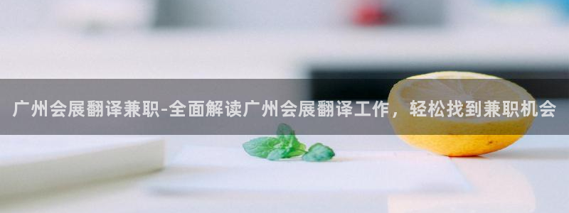 果博平台真实吗安全吗可信吗是真的吗：广州会展翻译兼职-全面解读广州会展翻译工作，轻松找到兼职机会