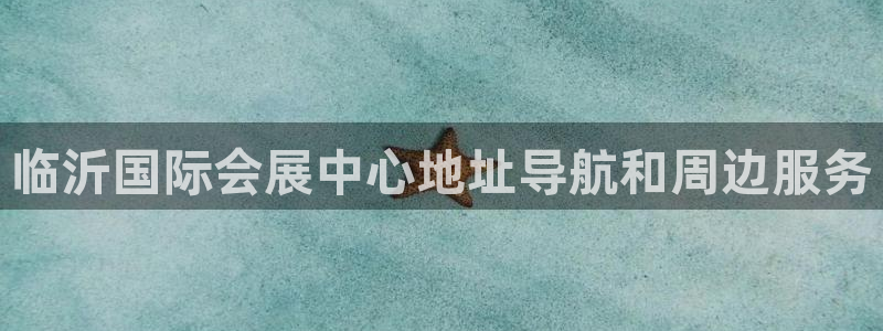 果博平台真实吗知乎怎么样：临沂国际会展中心地址导航和周边服务