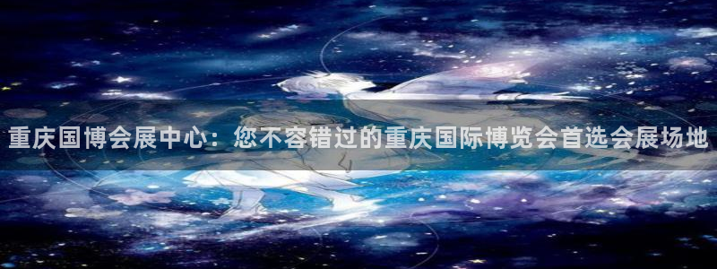 果博平台真实吗安全吗是真的吗：重庆国博会展中心：您不容错过的重庆国际博览会首选会展场地
