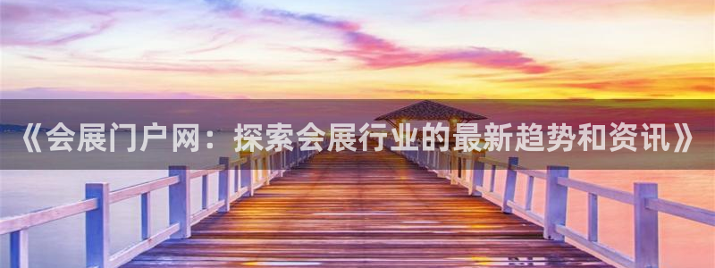 果博公司客服电话：《会展门户网：探索会展行业的最新趋势和资讯》