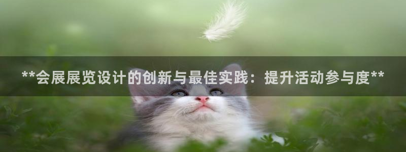 果博平台客服电话：**会展展览设计的创新与最佳实践：提升活动参与度**