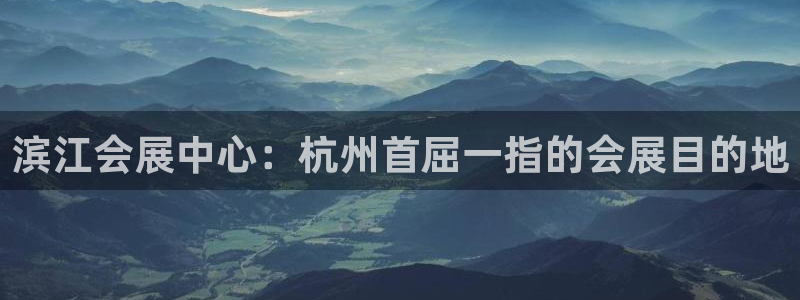 果博注册客服电话号码是多少：滨江会展中心：杭州首屈一指的会展目的地