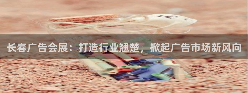 果博平台真实吗知乎：长春广告会展：打造行业翘楚，掀起广告市场新风向