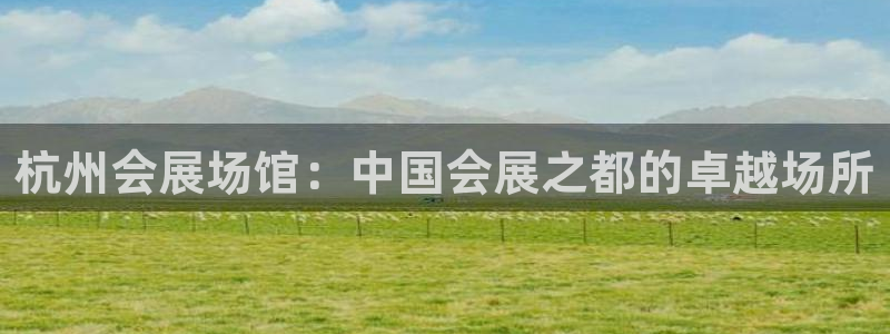 果博平台真实吗安全吗可信吗：杭州会展场馆：中国会展之都的卓越场所