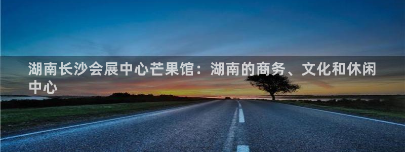 果博代理怎么注册：湖南长沙会展中心芒果馆：湖南的商务、文化和休闲
中心