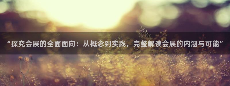 果博平台真实吗知乎：“探究会展的全面面向：从概念到实践，完整解读会展的内涵与可能”