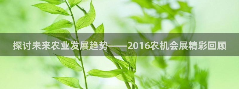 果博官网客服电话号码是多少：探讨未来农业发展趋势——2016农机会展精彩回顾