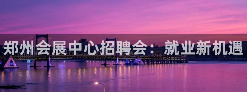 果博平台开户电话号码：郑州会展中心招聘会：就业新机遇