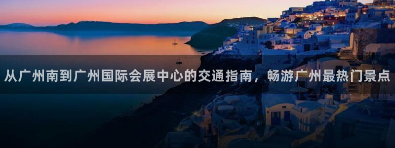 果博怎么注册账号：从广州南到广州国际会展中心的交通指南，畅游广州最热门景点
