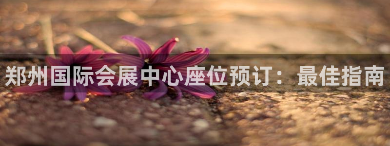 果博注册链接：郑州国际会展中心座位预订：最佳指南
