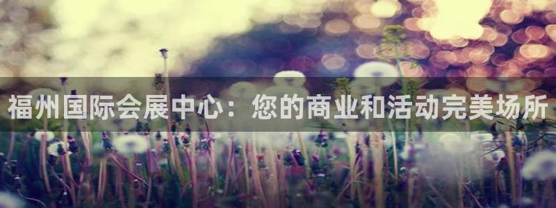 果博官网客服电话号码：福州国际会展中心：您的商业和活动完美场所