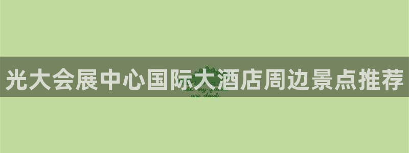 果博官网客服：光大会展中心国际大酒店周边景点推荐