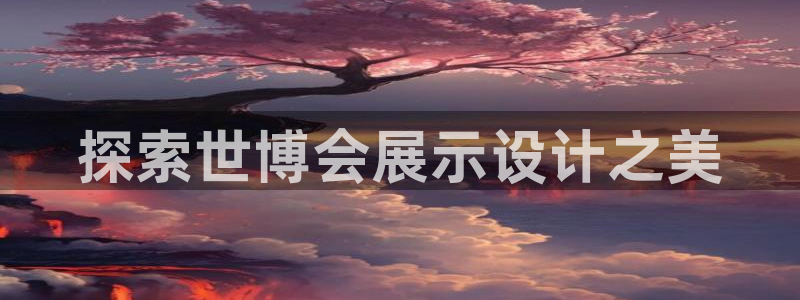 果博园简介：探索世博会展示设计之美